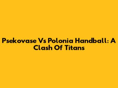 Psekovase Vs Polonia Handball: A Clash Of Titans