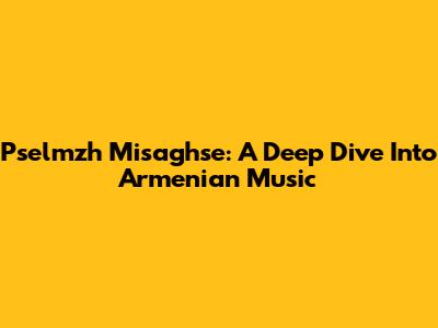 Pselmzh Misaghse: A Deep Dive Into Armenian Music