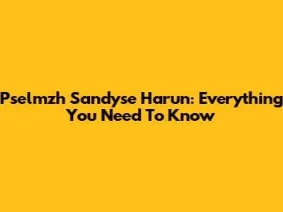 Pselmzh Sandyse Harun: Everything You Need To Know