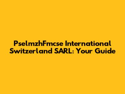 PselmzhFmcse International Switzerland SARL: Your Guide