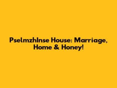 PselmzhInse House: Marriage, Home & Honey!