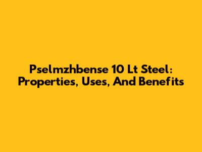 Pselmzhbense 10 Lt Steel: Properties, Uses, And Benefits