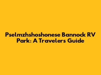Pselmzhshoshonese Bannock RV Park: A Traveler's Guide