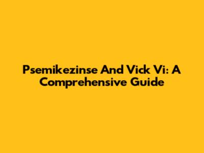Psemikezinse And Vick Vi: A Comprehensive Guide