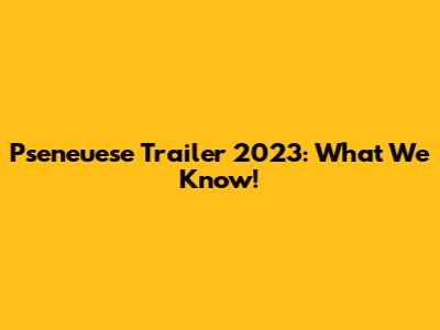 Pseneuese Trailer 2023: What We Know!