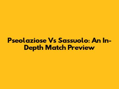 Pseolaziose Vs Sassuolo: An In-Depth Match Preview
