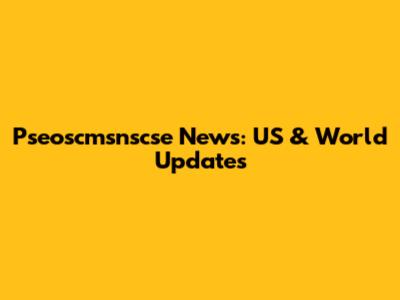 Pseoscmsnscse News: US & World Updates