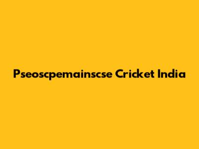 Pseoscpemainscse Cricket India