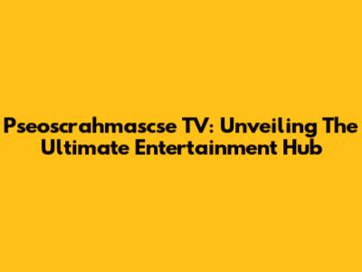 Pseoscrahmascse TV: Unveiling The Ultimate Entertainment Hub