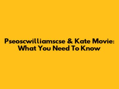 Pseoscwilliamscse & Kate Movie: What You Need To Know