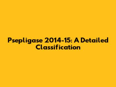 Psepligase 2014-15: A Detailed Classification