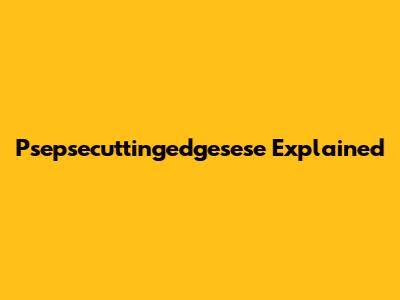 Psepsecuttingedgesese Explained