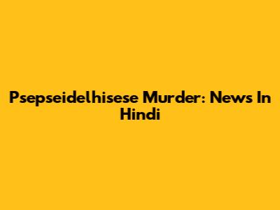 Psepseidelhisese Murder: News In Hindi