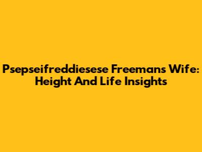 Psepseifreddiesese Freeman's Wife: Height And Life Insights