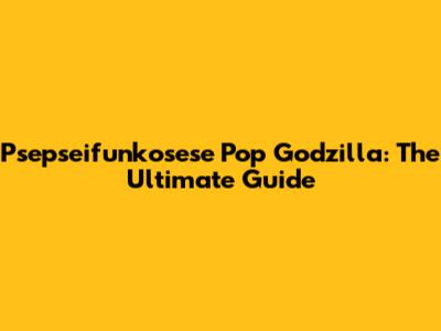 Psepseifunkosese Pop Godzilla: The Ultimate Guide