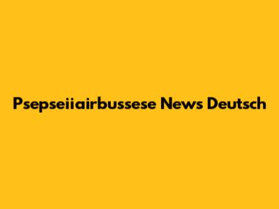 Psepseiiairbussese News Deutsch