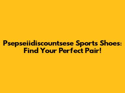 Psepseiidiscountsese Sports Shoes: Find Your Perfect Pair!