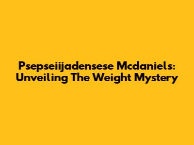 Psepseiijadensese Mcdaniels: Unveiling The Weight Mystery