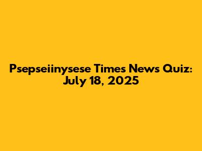 Psepseiinysese Times News Quiz: July 18, 2025