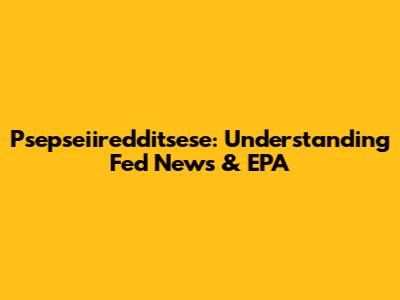 Psepseiiredditsese: Understanding Fed News & EPA