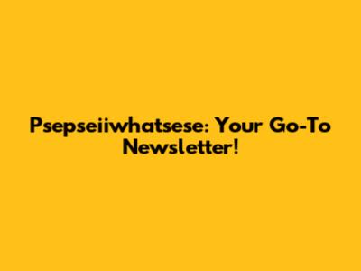 Psepseiiwhatsese: Your Go-To Newsletter!