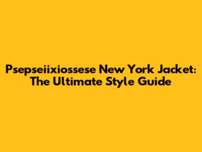 Psepseiixiossese New York Jacket: The Ultimate Style Guide