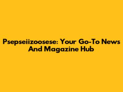 Psepseiizoosese: Your Go-To News And Magazine Hub