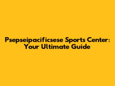 Psepseipacificsese Sports Center: Your Ultimate Guide