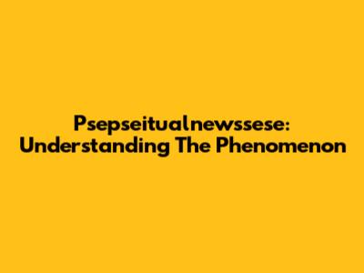 Psepseitualnewssese: Understanding The Phenomenon