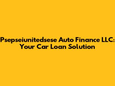 Psepseiunitedsese Auto Finance LLC: Your Car Loan Solution