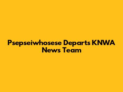 Psepseiwhosese Departs KNWA News Team