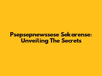 Psepsepnewssese Sekarense: Unveiling The Secrets