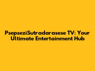 PsepseziSutradarasese TV: Your Ultimate Entertainment Hub