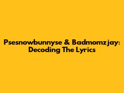Psesnowbunnyse & Badmomzjay: Decoding The Lyrics