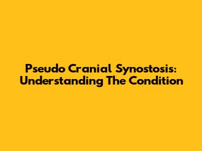 Pseudo Cranial Synostosis: Understanding The Condition