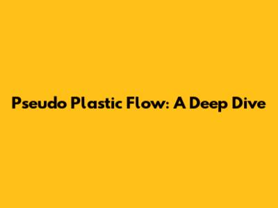 Pseudo Plastic Flow: A Deep Dive