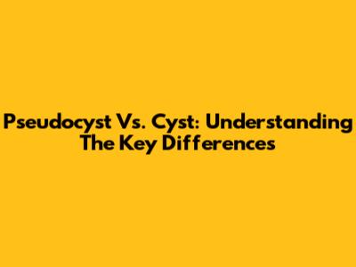 Pseudocyst Vs. Cyst: Understanding The Key Differences