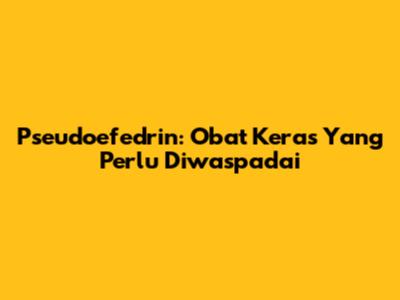 Pseudoefedrin: Obat Keras Yang Perlu Diwaspadai