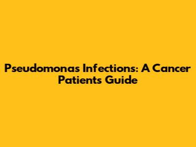 Pseudomonas Infections: A Cancer Patient's Guide