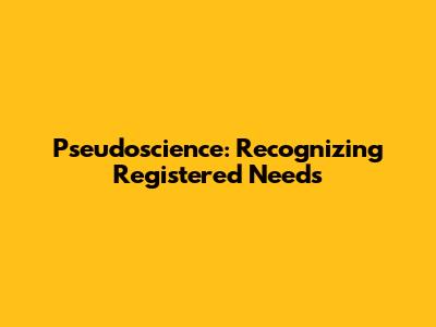 Pseudoscience: Recognizing Registered Needs