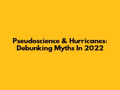 Pseudoscience & Hurricanes: Debunking Myths In 2022