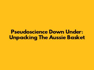 Pseudoscience Down Under: Unpacking The Aussie Basket