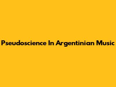 Pseudoscience In Argentinian Music