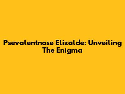 Psevalentnose Elizalde: Unveiling The Enigma