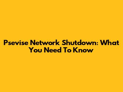 Psevise Network Shutdown: What You Need To Know