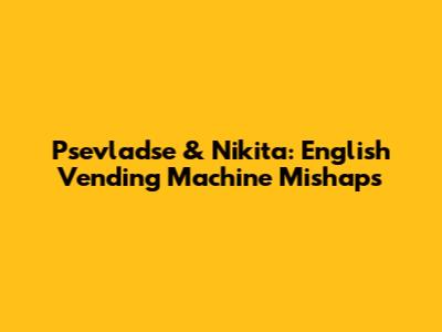Psevladse & Nikita: English Vending Machine Mishaps