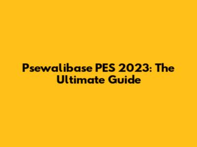 Psewalibase PES 2023: The Ultimate Guide
