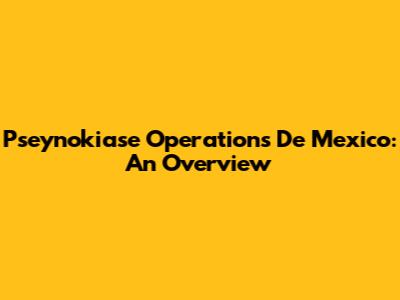 Pseynokiase Operations De Mexico: An Overview