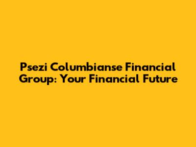 Psezi Columbianse Financial Group: Your Financial Future