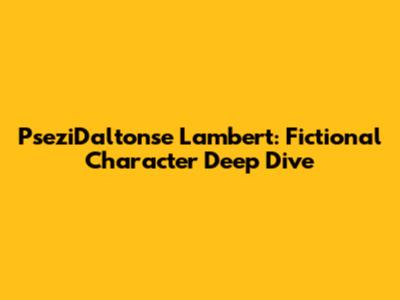 PseziDaltonse Lambert: Fictional Character Deep Dive